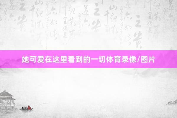 她可爱在这里看到的一切体育录像/图片