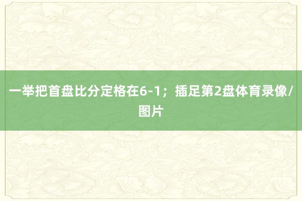 一举把首盘比分定格在6-1；插足第2盘体育录像/图片