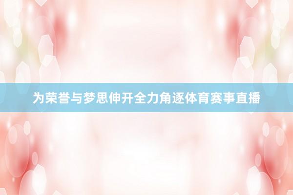 为荣誉与梦思伸开全力角逐体育赛事直播