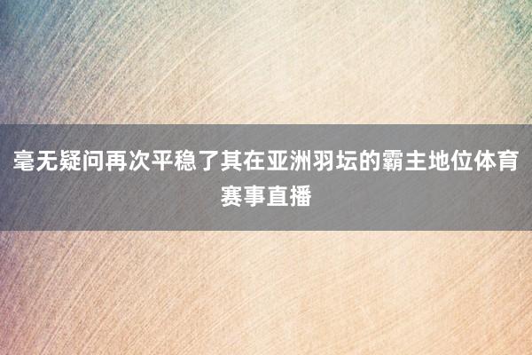 毫无疑问再次平稳了其在亚洲羽坛的霸主地位体育赛事直播
