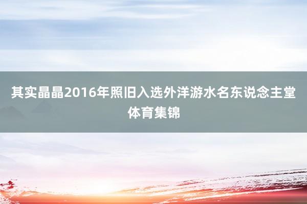 其实晶晶2016年照旧入选外洋游水名东说念主堂体育集锦