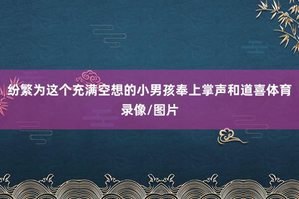 纷繁为这个充满空想的小男孩奉上掌声和道喜体育录像/图片