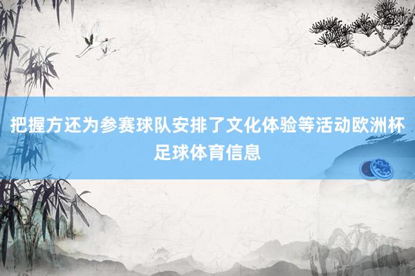把握方还为参赛球队安排了文化体验等活动欧洲杯足球体育信息