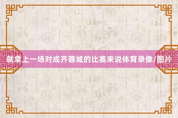 就拿上一场对成齐蓉城的比赛来说体育录像/图片