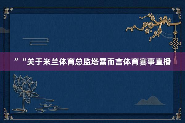 ”“关于米兰体育总监塔雷而言体育赛事直播