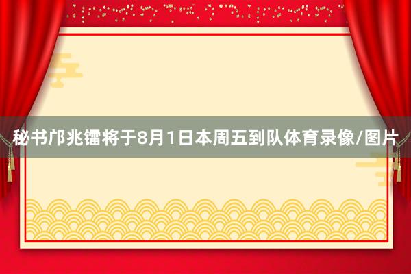 秘书邝兆镭将于8月1日本周五到队体育录像/图片