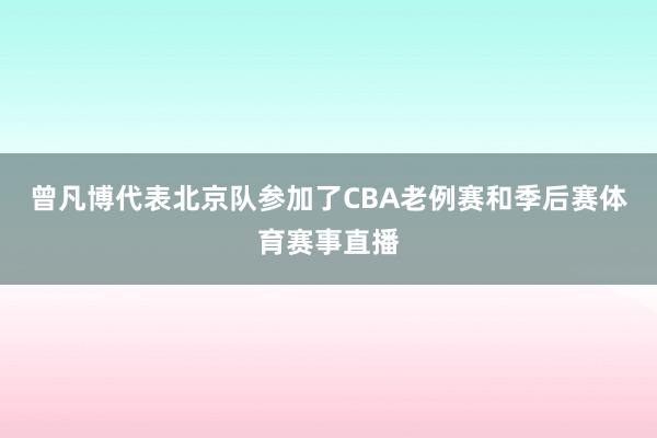 曾凡博代表北京队参加了CBA老例赛和季后赛体育赛事直播