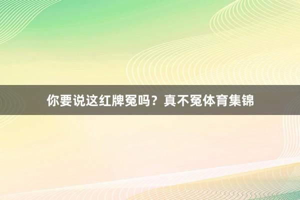 你要说这红牌冤吗？真不冤体育集锦