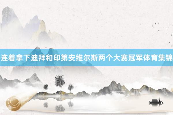 连着拿下迪拜和印第安维尔斯两个大赛冠军体育集锦