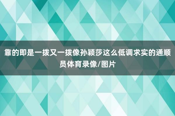靠的即是一拨又一拨像孙颖莎这么低调求实的通顺员体育录像/图片