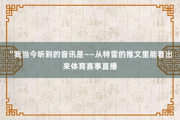 “我当今听到的音讯是——从特雷的推文里能看出来体育赛事直播