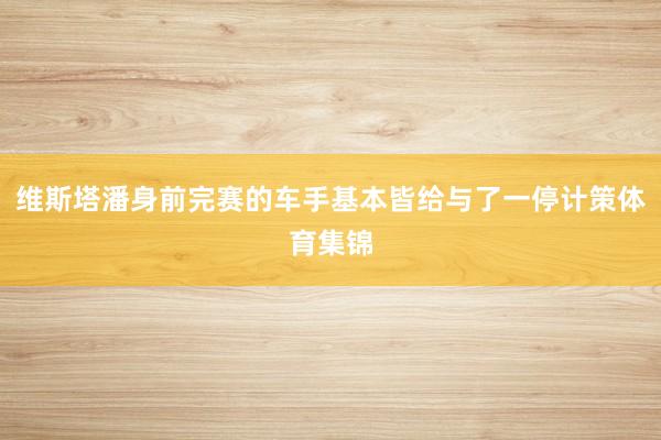 维斯塔潘身前完赛的车手基本皆给与了一停计策体育集锦