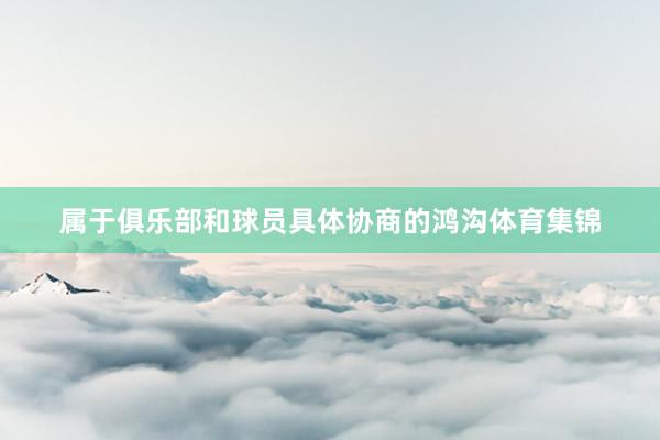 属于俱乐部和球员具体协商的鸿沟体育集锦