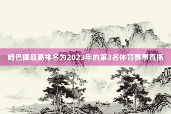 姆巴佩最高排名为2023年的第3名体育赛事直播