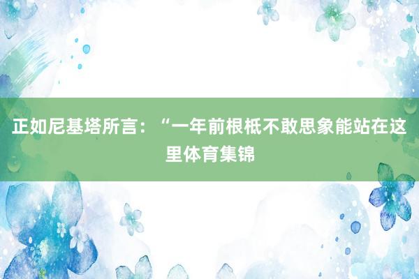 正如尼基塔所言：“一年前根柢不敢思象能站在这里体育集锦
