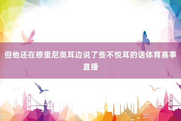 但他还在穆里尼奥耳边说了些不悦耳的话体育赛事直播