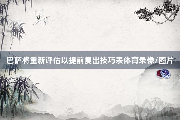 巴萨将重新评估以提前复出技巧表体育录像/图片