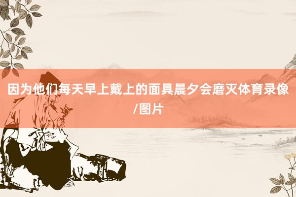 因为他们每天早上戴上的面具晨夕会磨灭体育录像/图片