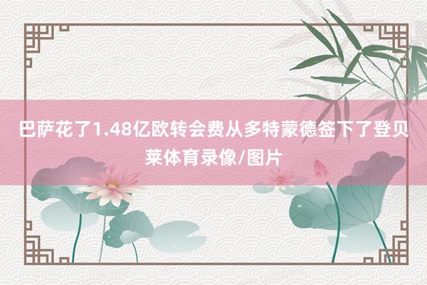 巴萨花了1.48亿欧转会费从多特蒙德签下了登贝莱体育录像/图片