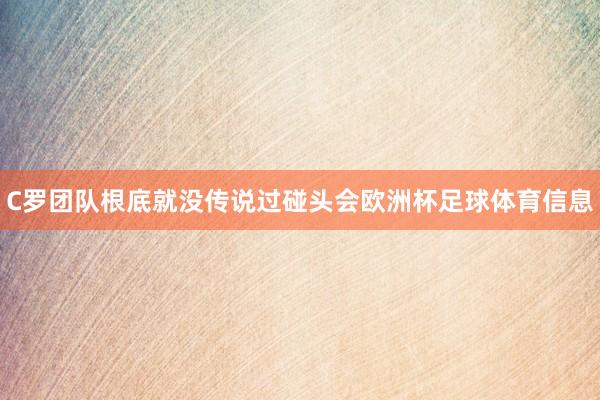 C罗团队根底就没传说过碰头会欧洲杯足球体育信息