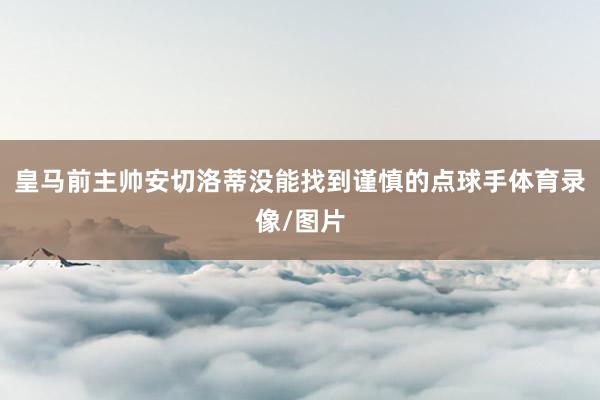 皇马前主帅安切洛蒂没能找到谨慎的点球手体育录像/图片