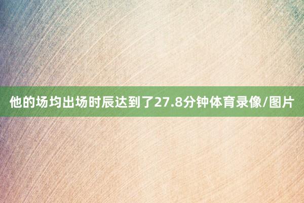 他的场均出场时辰达到了27.8分钟体育录像/图片