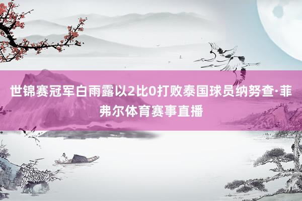 世锦赛冠军白雨露以2比0打败泰国球员纳努查·菲弗尔体育赛事直播