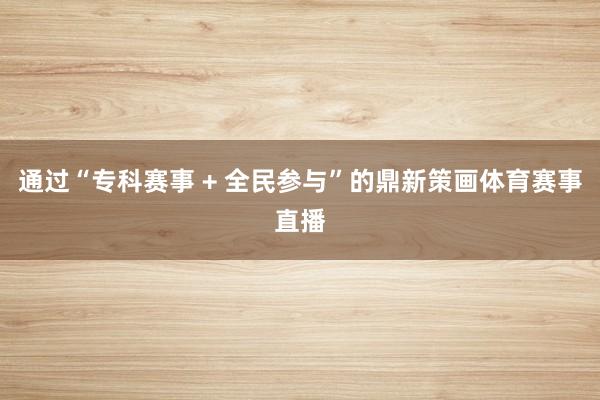 通过“专科赛事 + 全民参与”的鼎新策画体育赛事直播