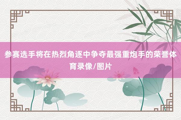 参赛选手将在热烈角逐中争夺最强重炮手的荣誉体育录像/图片