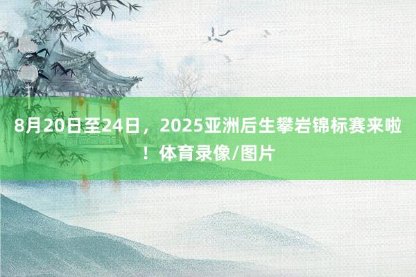8月20日至24日，2025亚洲后生攀岩锦标赛来啦！体育录像/图片