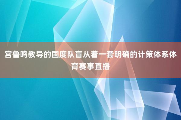 宫鲁鸣教导的国度队盲从着一套明确的计策体系体育赛事直播