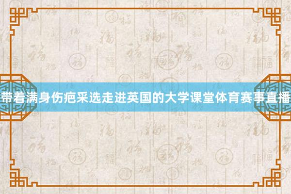 带着满身伤疤采选走进英国的大学课堂体育赛事直播