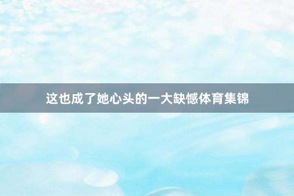 这也成了她心头的一大缺憾体育集锦