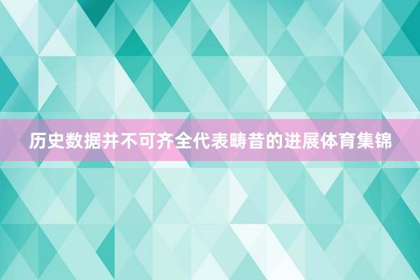 历史数据并不可齐全代表畴昔的进展体育集锦