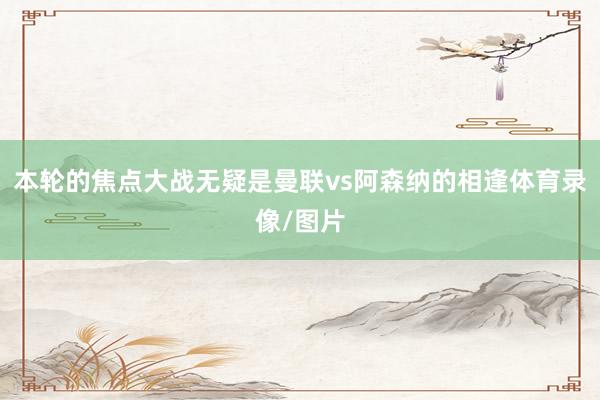 本轮的焦点大战无疑是曼联vs阿森纳的相逢体育录像/图片