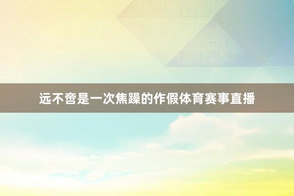 远不啻是一次焦躁的作假体育赛事直播