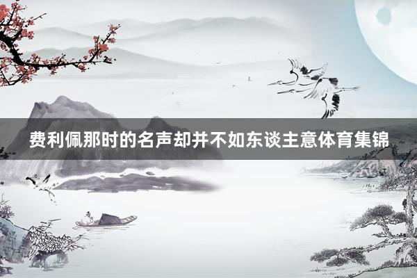 费利佩那时的名声却并不如东谈主意体育集锦