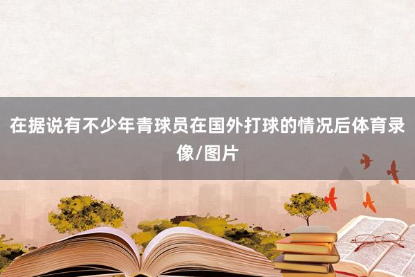 在据说有不少年青球员在国外打球的情况后体育录像/图片