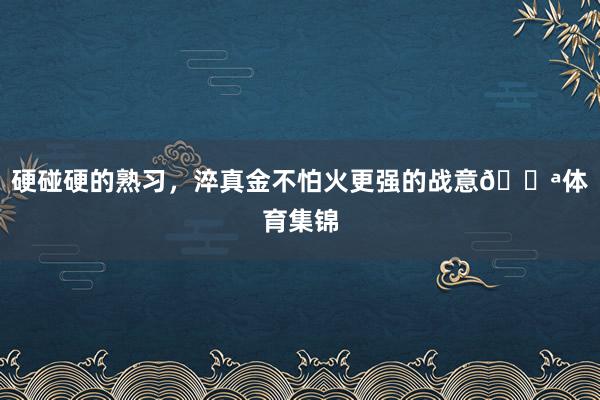 硬碰硬的熟习，淬真金不怕火更强的战意💪体育集锦