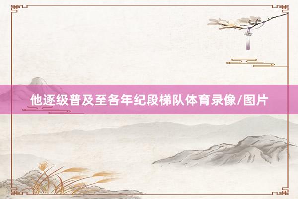 他逐级普及至各年纪段梯队体育录像/图片