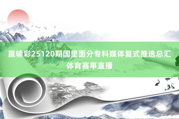 赢输彩25120期国里面分专科媒体复式推选总汇体育赛事直播