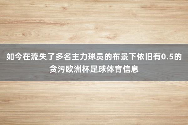 如今在流失了多名主力球员的布景下依旧有0.5的贪污欧洲杯足球体育信息