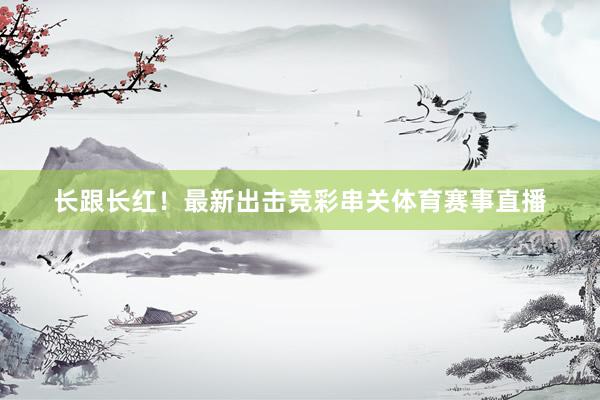 长跟长红！最新出击竞彩串关体育赛事直播