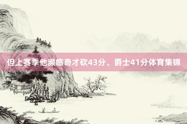 但上赛季他濒临奇才砍43分、爵士41分体育集锦