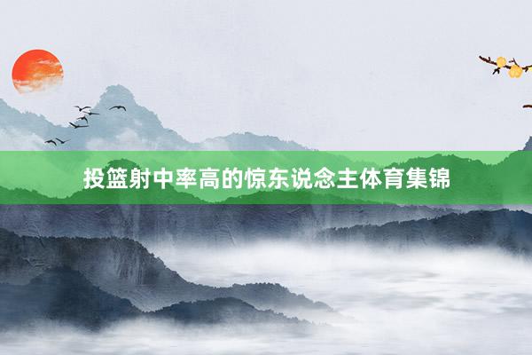 投篮射中率高的惊东说念主体育集锦