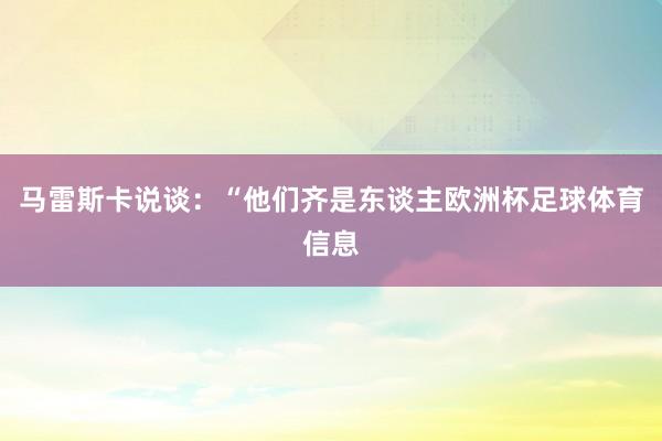 马雷斯卡说谈：“他们齐是东谈主欧洲杯足球体育信息