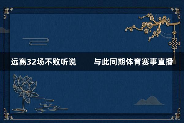 远离32场不败听说        与此同期体育赛事直播