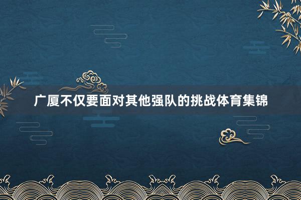 广厦不仅要面对其他强队的挑战体育集锦