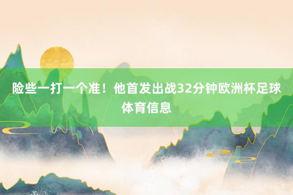 险些一打一个准！他首发出战32分钟欧洲杯足球体育信息