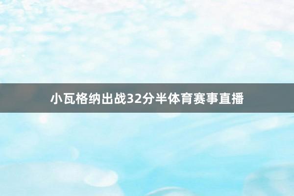 小瓦格纳出战32分半体育赛事直播